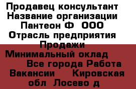 Продавец-консультант › Название организации ­ Пантеон-Ф, ООО › Отрасль предприятия ­ Продажи › Минимальный оклад ­ 25 000 - Все города Работа » Вакансии   . Кировская обл.,Лосево д.